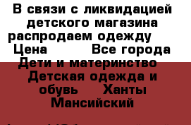 В связи с ликвидацией детского магазина распродаем одежду!!! › Цена ­ 500 - Все города Дети и материнство » Детская одежда и обувь   . Ханты-Мансийский